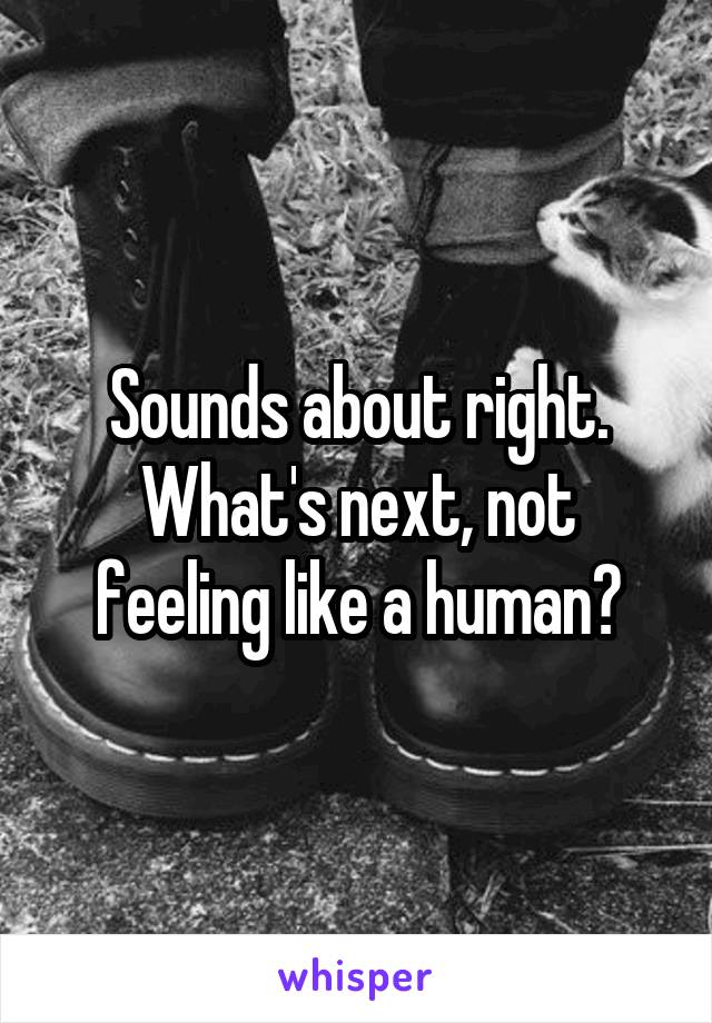 Sounds about right. What's next, not feeling like a human?