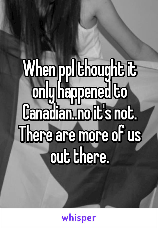When ppl thought it only happened to Canadian..no it's not.
There are more of us out there.