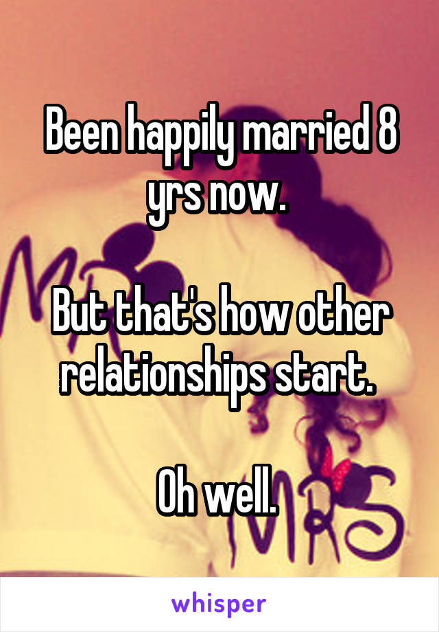 Been happily married 8 yrs now. 

But that's how other relationships start. 

Oh well. 