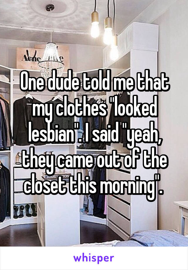 One dude told me that my clothes "looked lesbian". I said "yeah, they came out of the closet this morning". 