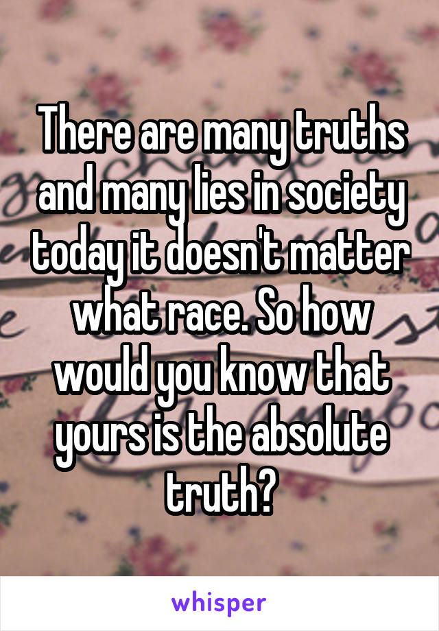 There are many truths and many lies in society today it doesn't matter what race. So how would you know that yours is the absolute truth?