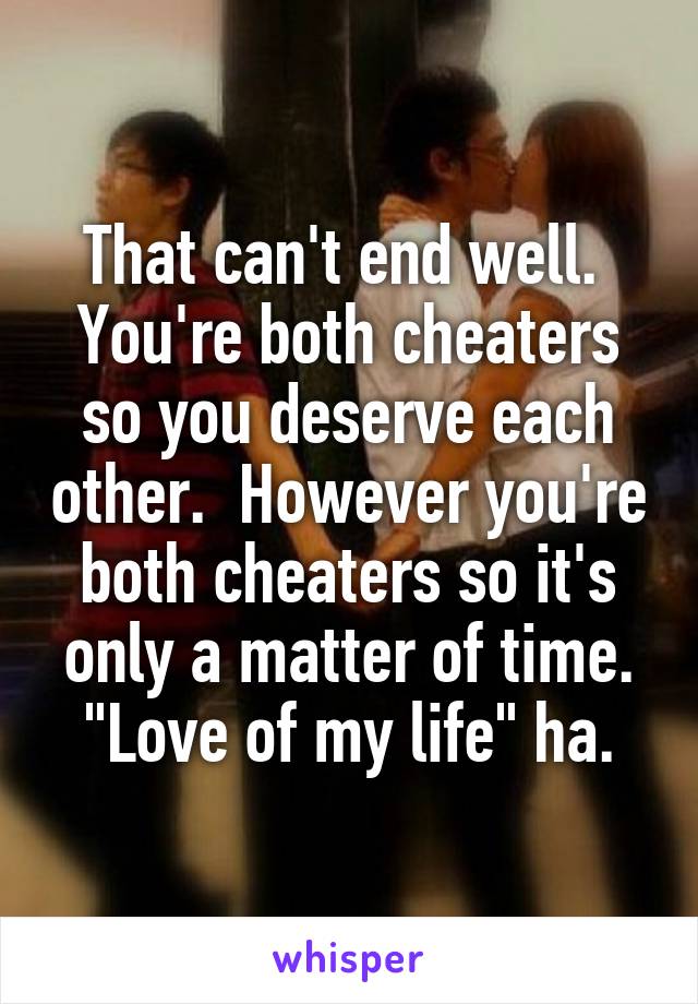 That can't end well.  You're both cheaters so you deserve each other.  However you're both cheaters so it's only a matter of time.
"Love of my life" ha.