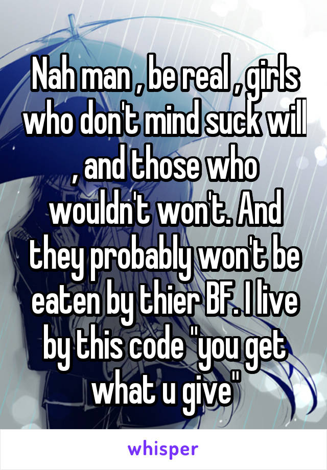 Nah man , be real , girls who don't mind suck will , and those who wouldn't won't. And they probably won't be eaten by thier BF. I live by this code "you get what u give"