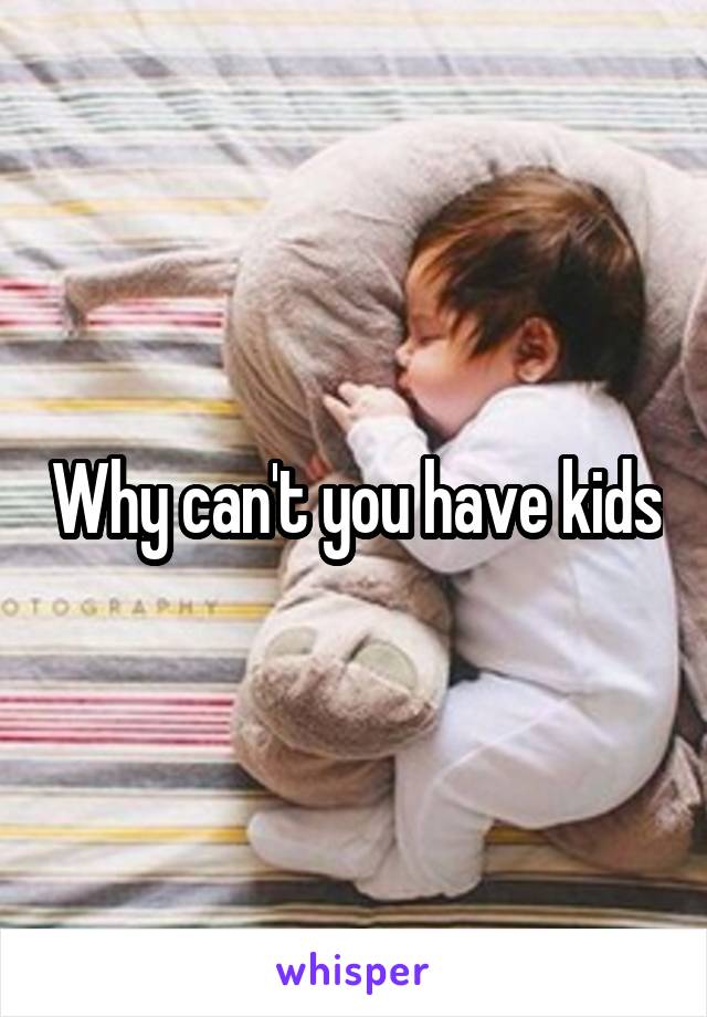 Why can't you have kids