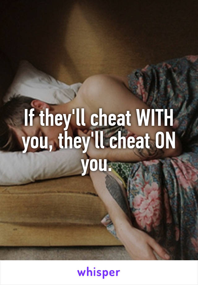If they'll cheat WITH you, they'll cheat ON you. 