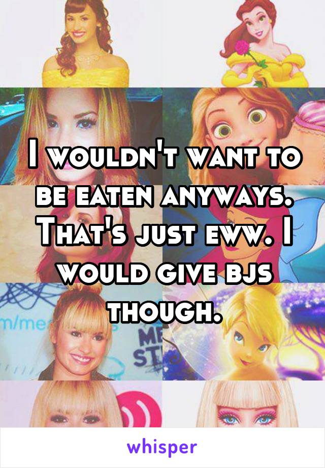 I wouldn't want to be eaten anyways. That's just eww. I would give bjs though.