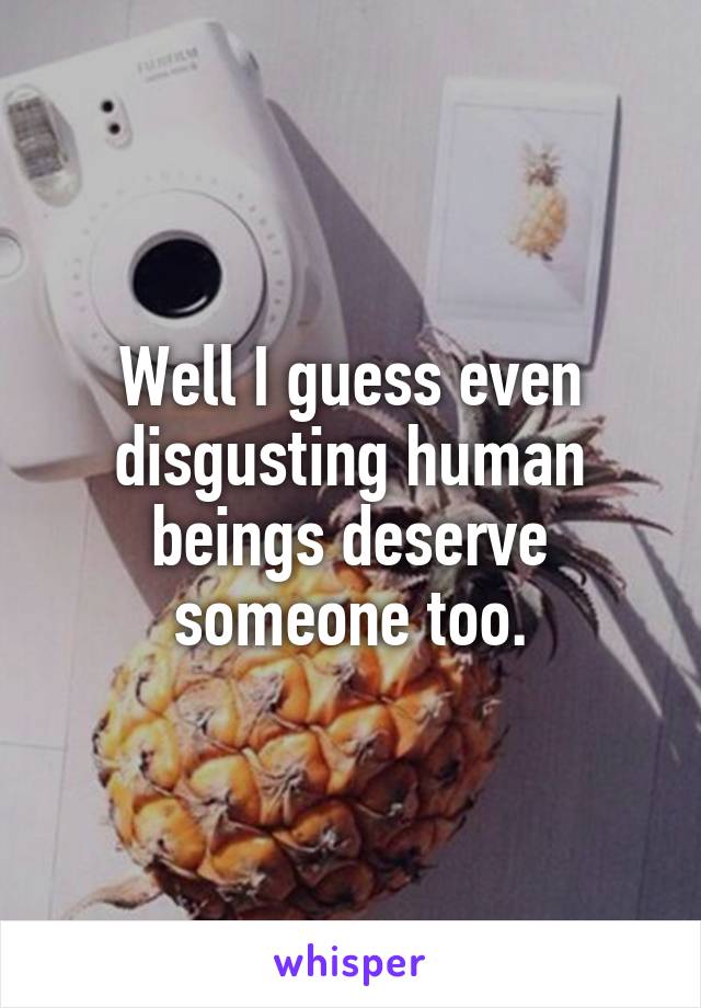 Well I guess even disgusting human beings deserve someone too.