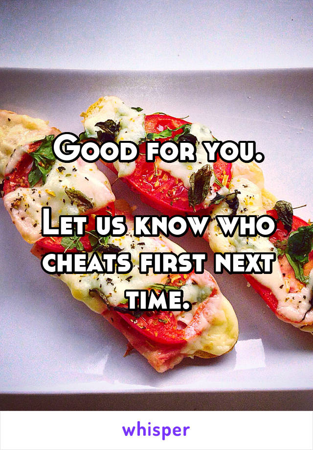 Good for you.

Let us know who cheats first next time.