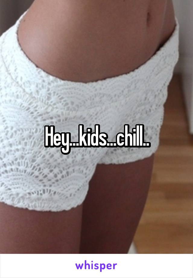 Hey...kids...chill..