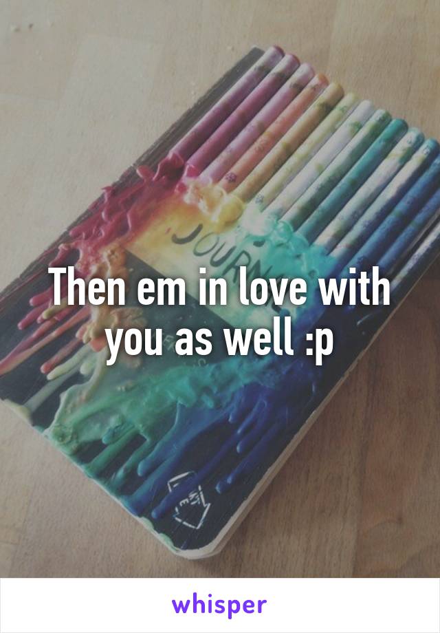 Then em in love with you as well :p