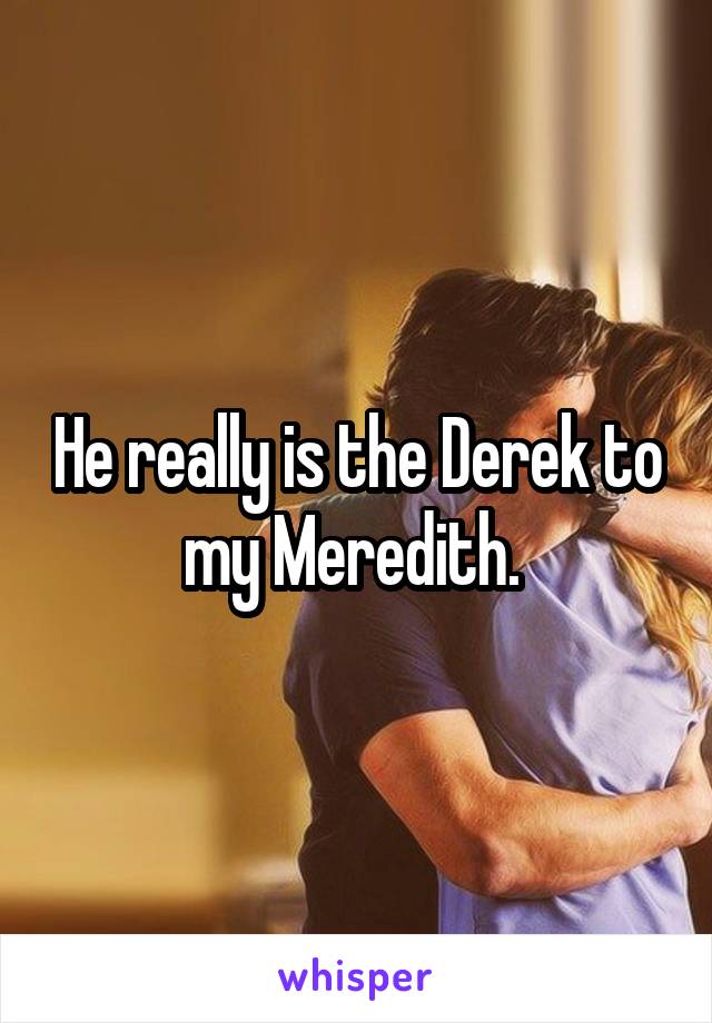 He really is the Derek to my Meredith. 