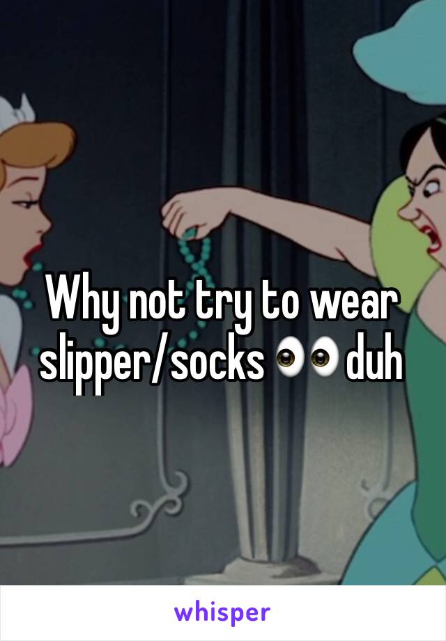 Why not try to wear slipper/socks 👀 duh