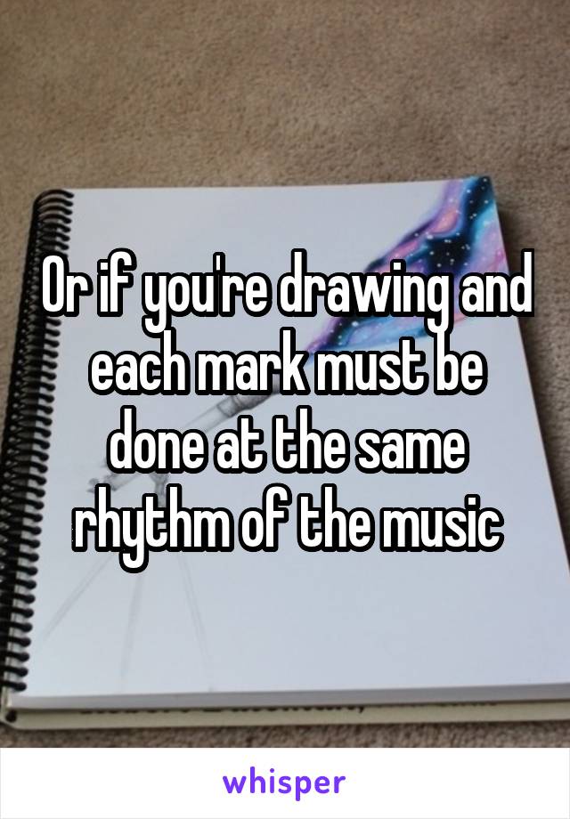 Or if you're drawing and each mark must be done at the same rhythm of the music