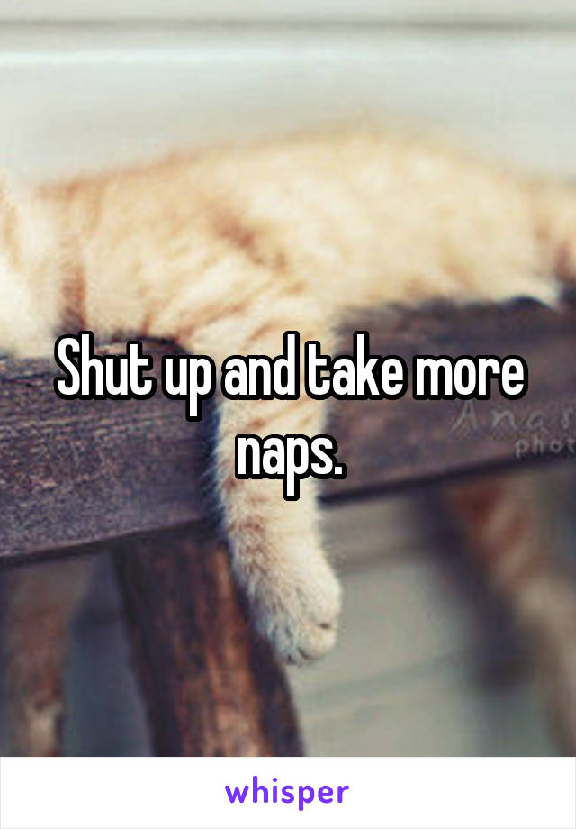Shut up and take more naps.