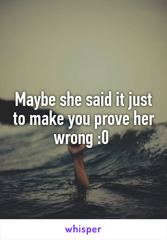 Maybe she said it just to make you prove her wrong :0 