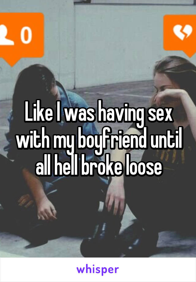 Like I was having sex with my boyfriend until all hell broke loose