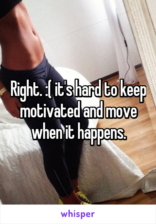 Right. :( it's hard to keep motivated and move when it happens.