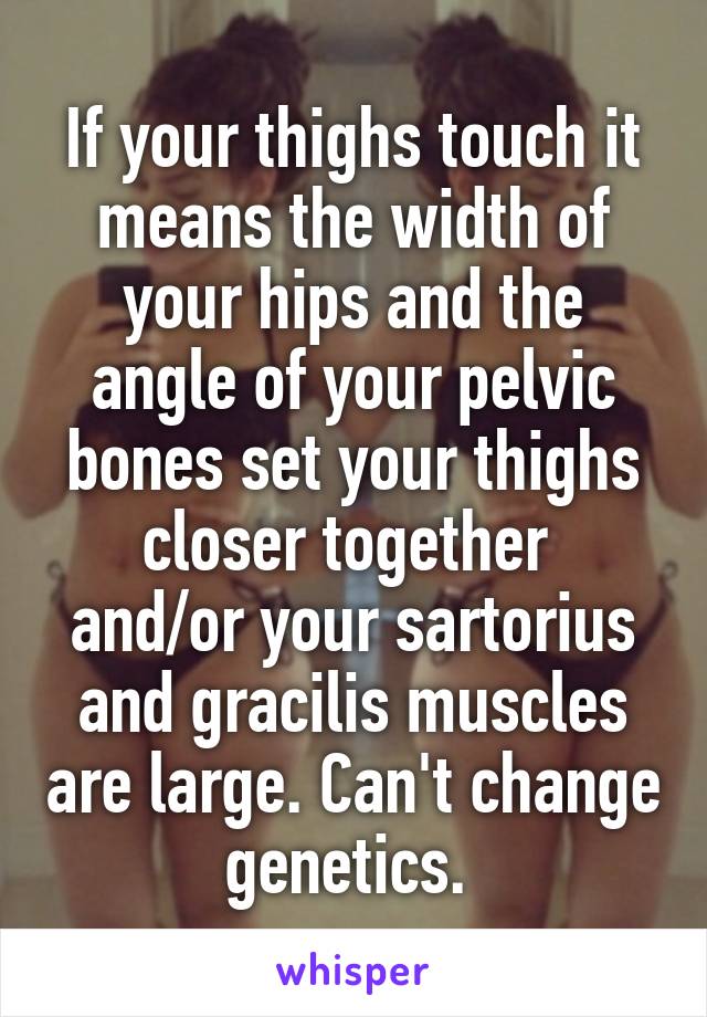 If your thighs touch it means the width of your hips and the angle of your pelvic bones set your thighs closer together 
and/or your sartorius and gracilis muscles are large. Can't change genetics. 