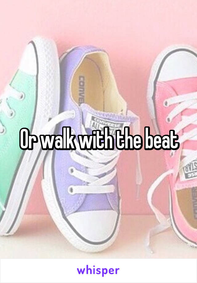 Or walk with the beat