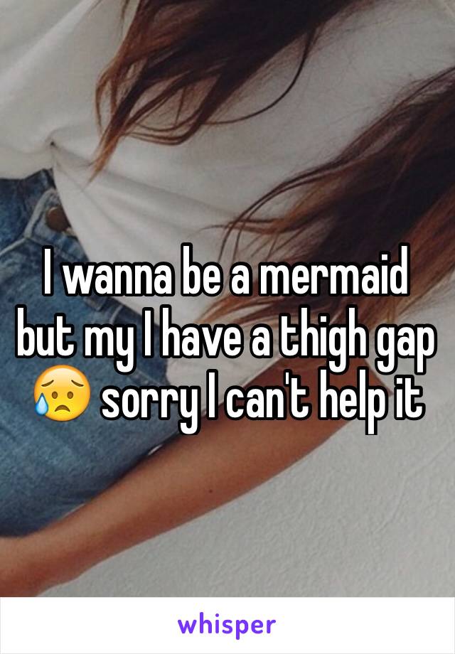 I wanna be a mermaid but my I have a thigh gap 😥 sorry I can't help it