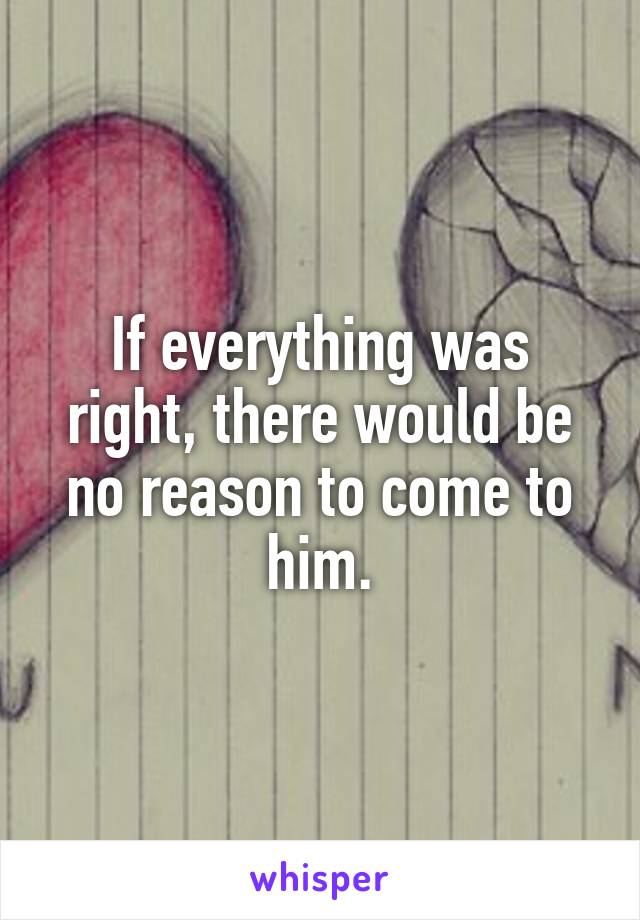 If everything was right, there would be no reason to come to him.