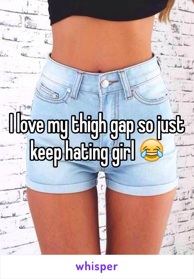 I love my thigh gap so just keep hating girl 😂