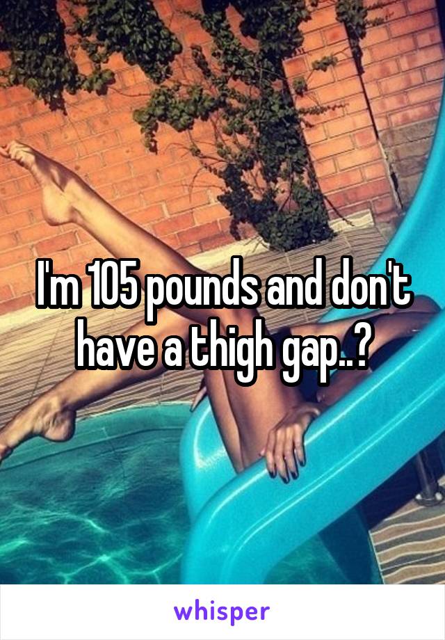 I'm 105 pounds and don't have a thigh gap..?