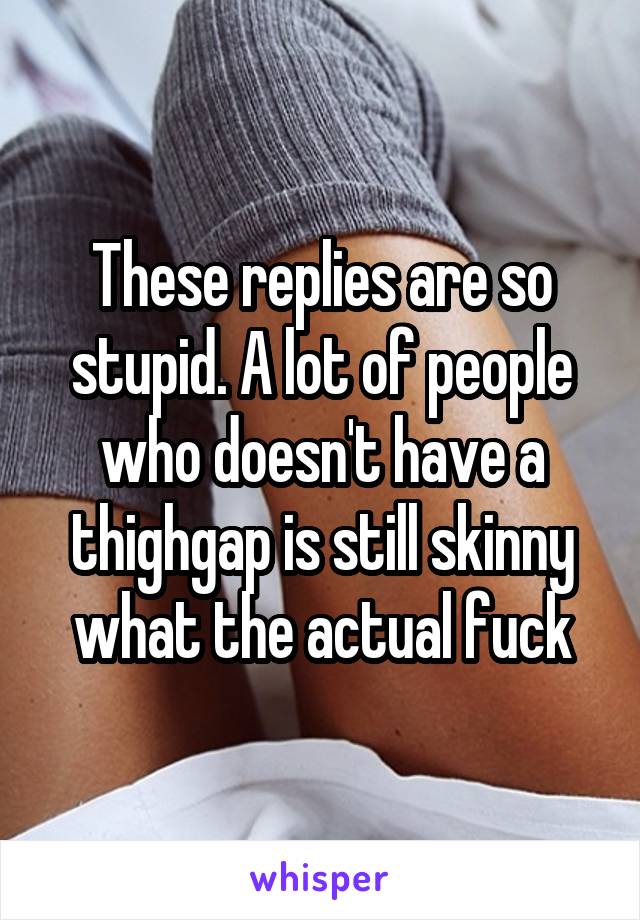 These replies are so stupid. A lot of people who doesn't have a thighgap is still skinny what the actual fuck