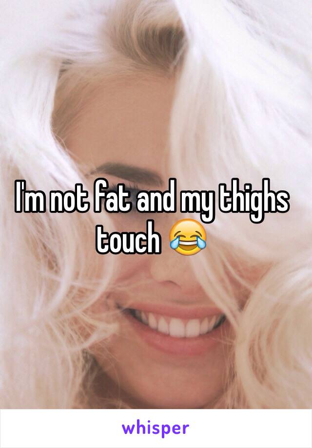 I'm not fat and my thighs touch 😂