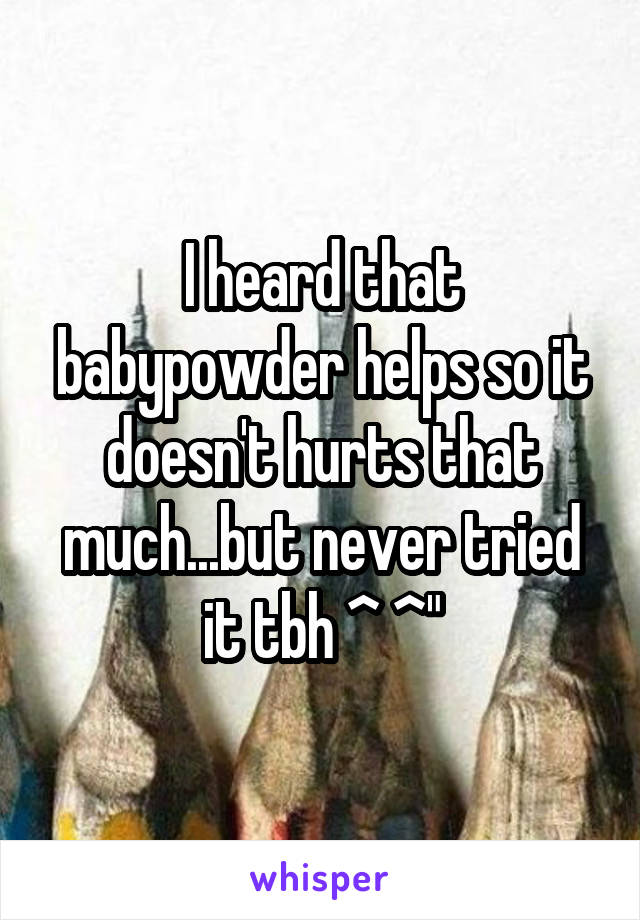 I heard that babypowder helps so it doesn't hurts that much...but never tried it tbh ^ ^"
