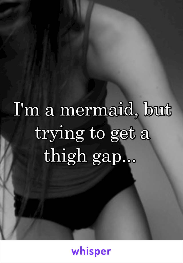 I'm a mermaid, but trying to get a thigh gap... 