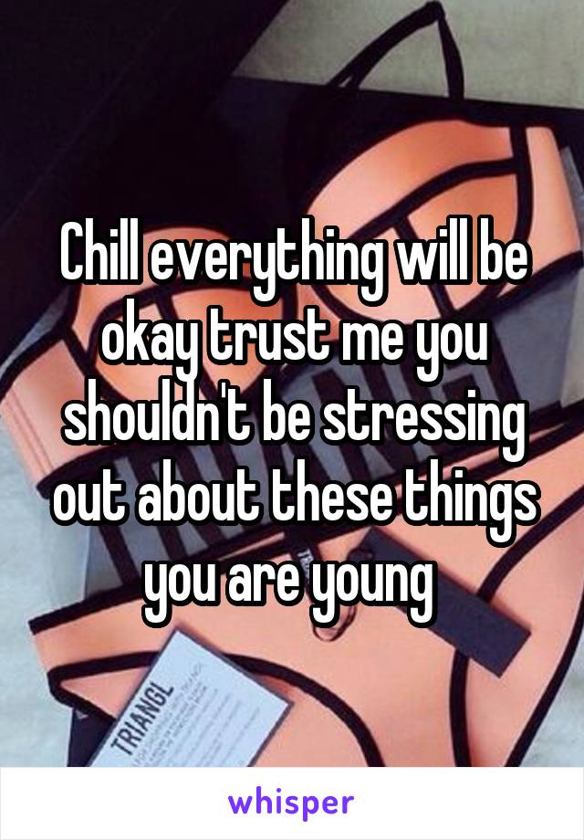 Chill everything will be okay trust me you shouldn't be stressing out about these things you are young 
