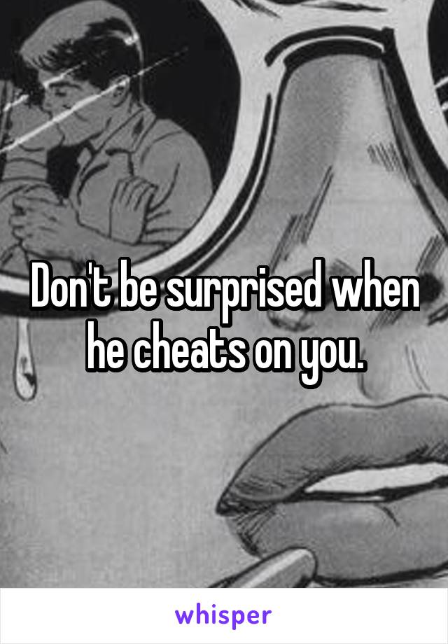 Don't be surprised when he cheats on you.