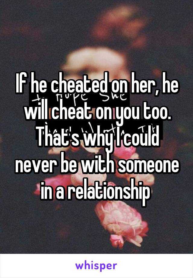 If he cheated on her, he will cheat on you too. That's why I could never be with someone in a relationship 