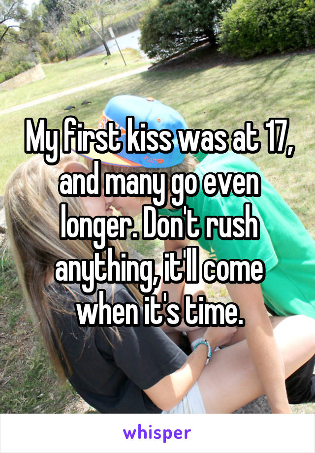 My first kiss was at 17, and many go even longer. Don't rush anything, it'll come when it's time.