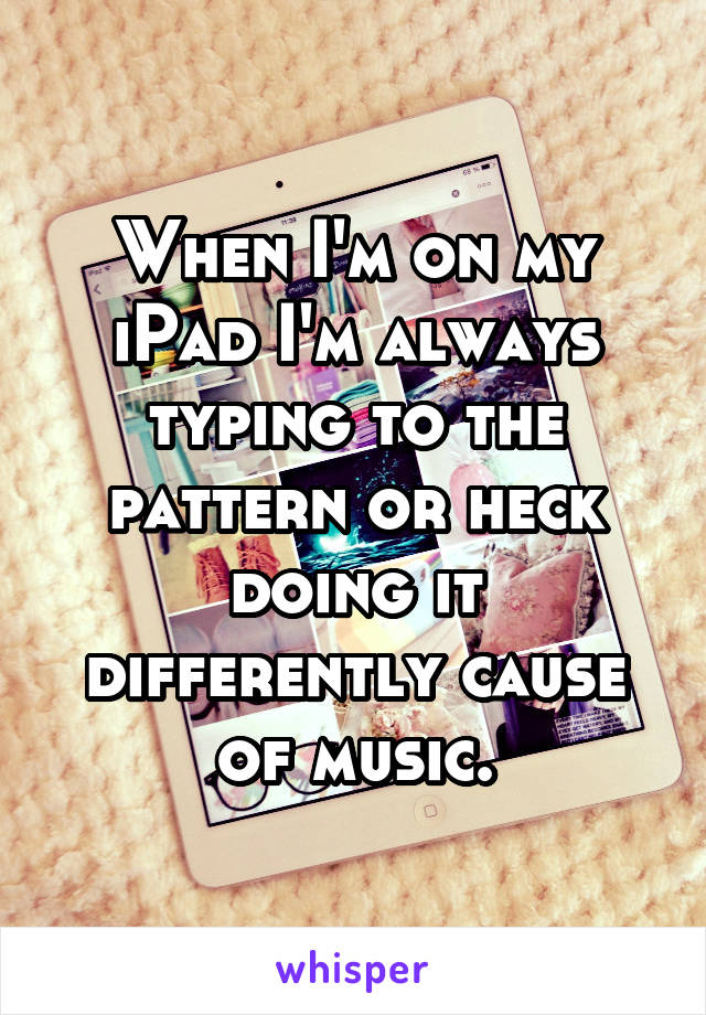 When I'm on my iPad I'm always typing to the pattern or heck doing it differently cause of music.