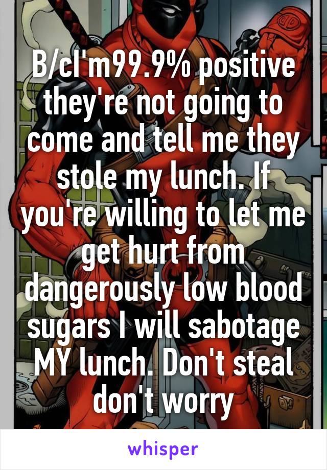 B/cI'm99.9% positive they're not going to come and tell me they stole my lunch. If you're willing to let me get hurt from dangerously low blood sugars I will sabotage MY lunch. Don't steal don't worry