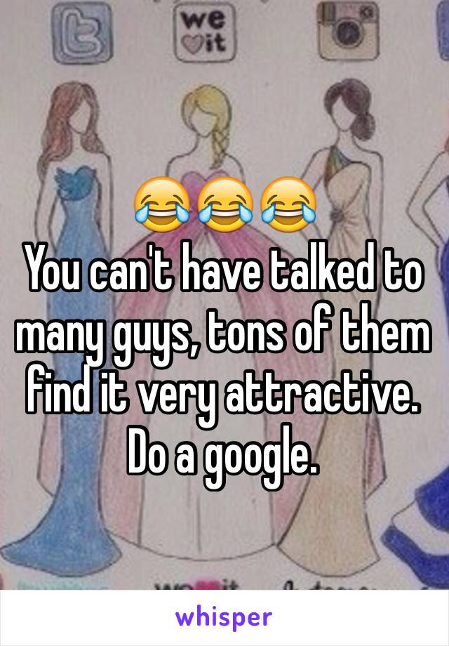 😂😂😂
You can't have talked to many guys, tons of them find it very attractive. Do a google.