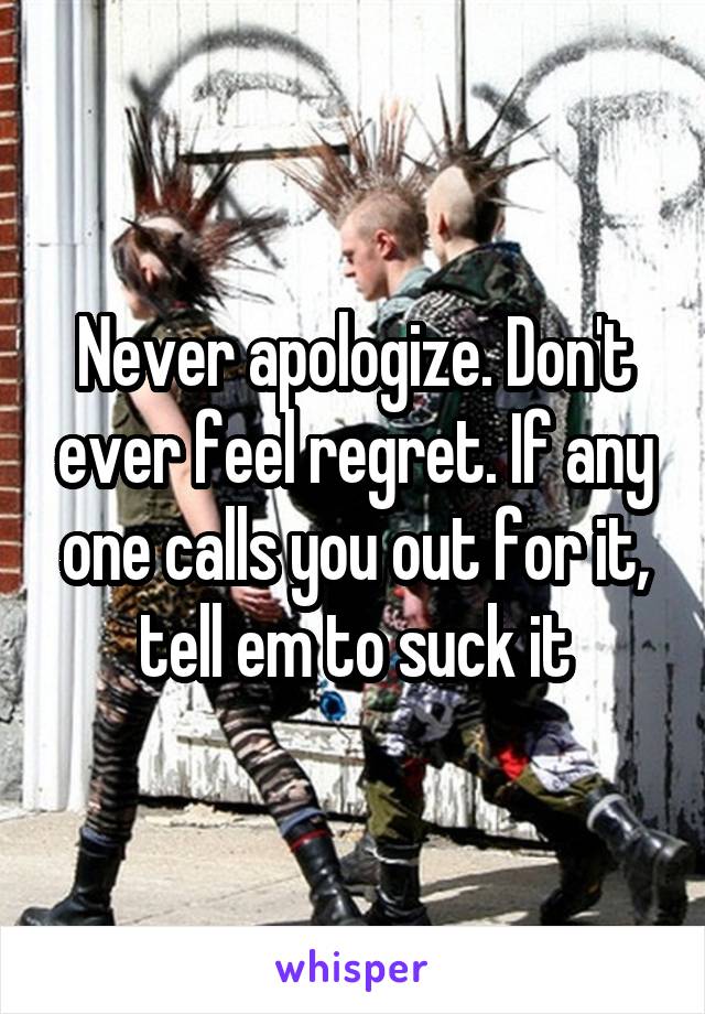 Never apologize. Don't ever feel regret. If any one calls you out for it, tell em to suck it