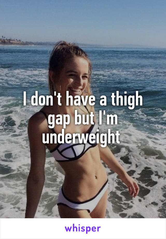 I don't have a thigh gap but I'm underweight 