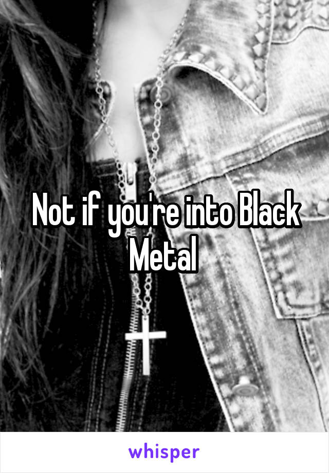Not if you're into Black Metal 
