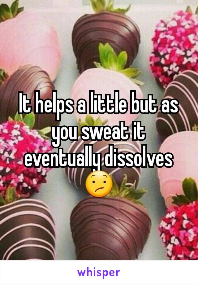 It helps a little but as you sweat it eventually dissolves 😕