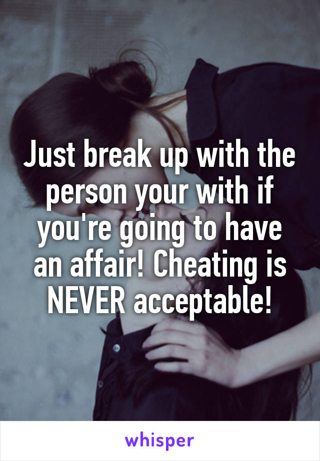 Just break up with the person your with if you're going to have an affair! Cheating is NEVER acceptable!