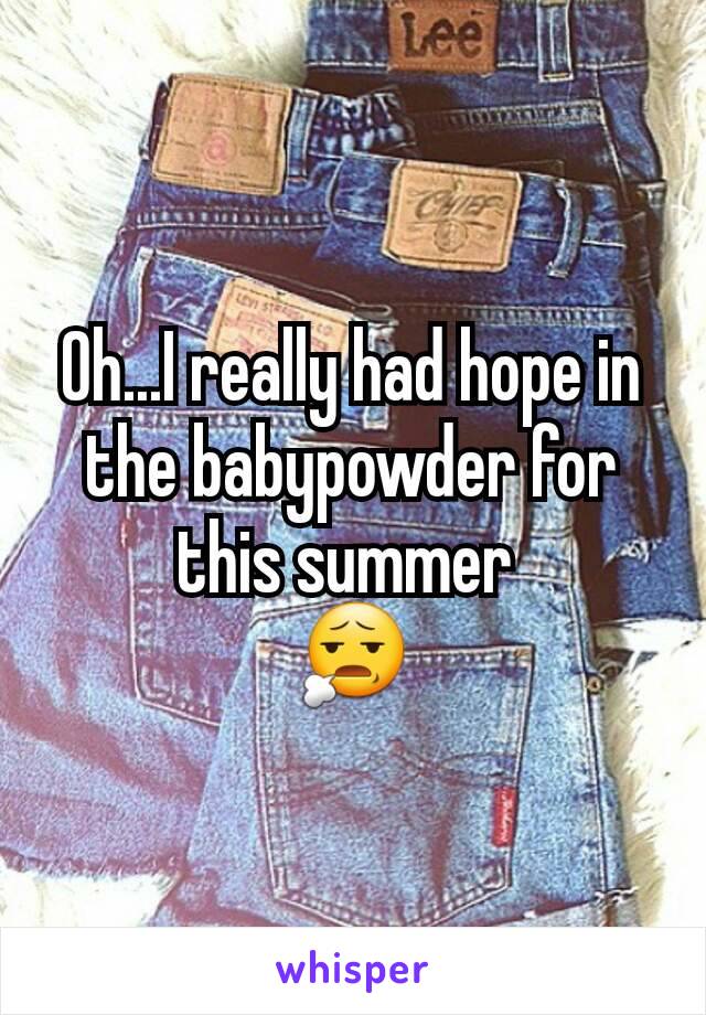 Oh...I really had hope in the babypowder for this summer 
😧