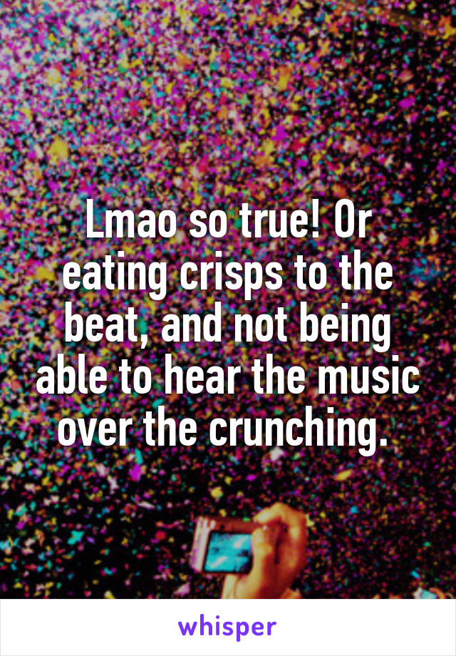 Lmao so true! Or eating crisps to the beat, and not being able to hear the music over the crunching. 