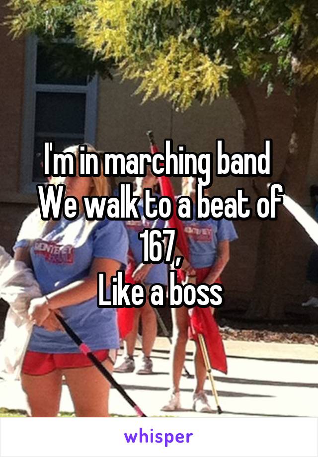 I'm in marching band 
We walk to a beat of 167,
Like a boss