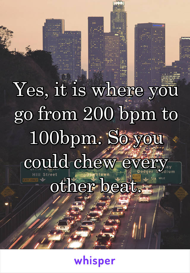 Yes, it is where you go from 200 bpm to 100bpm. So you could chew every other beat.