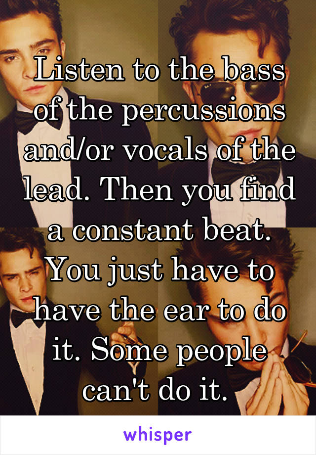 Listen to the bass of the percussions and/or vocals of the lead. Then you find a constant beat. You just have to have the ear to do it. Some people can't do it. 