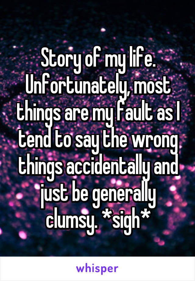Story of my life. Unfortunately, most things are my fault as I tend to say the wrong things accidentally and just be generally clumsy. *sigh*
