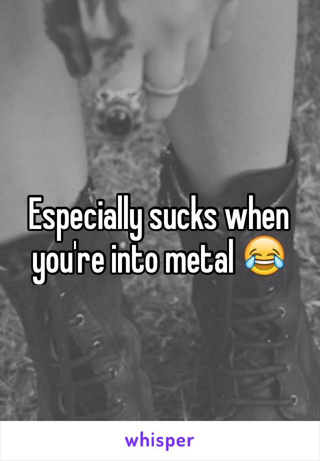 Especially sucks when you're into metal 😂